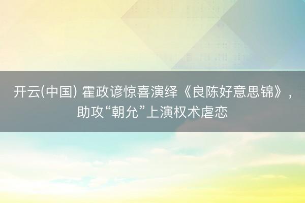 开云(中国) 霍政谚惊喜演绎《良陈好意思锦》,助攻“朝允”上演权术虐恋