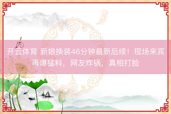 开云体育 新娘换装46分钟最新后续！现场来宾再爆猛料，网友炸锅，真相打脸