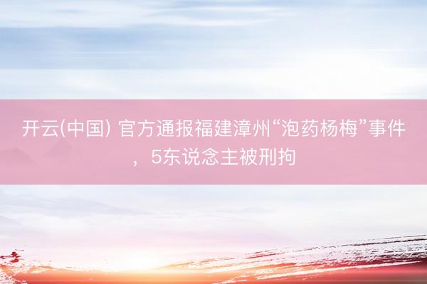 开云(中国) 官方通报福建漳州“泡药杨梅”事件，5东说念主被刑拘