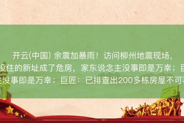 开云(中国) 余震加暴雨！访问柳州地震现场，村民啼哭讲演：孩子还没住的新址成了危房，家东说念主没事即是万幸；巨匠：已排查出200多栋房屋不可再入住