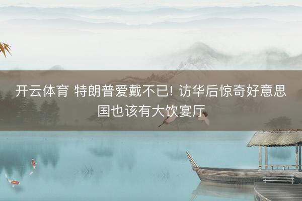 开云体育 特朗普爱戴不已! 访华后惊奇好意思国也该有大饮宴厅