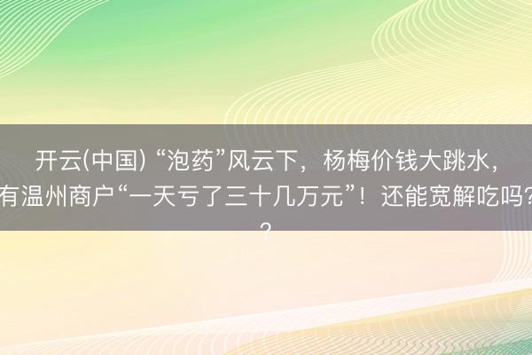 开云(中国) “泡药”风云下,杨梅价钱大跳水,有温州商户“一天亏了三十几万元”!还能宽解吃吗?