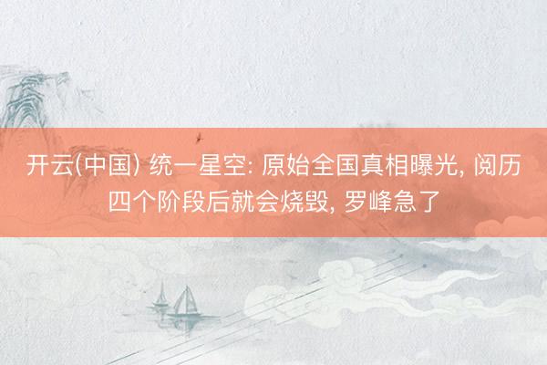 开云(中国) 统一星空: 原始全国真相曝光， 阅历四个阶段后就会烧毁， 罗峰急了