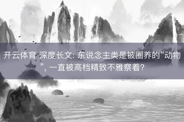 开云体育 深度长文: 东说念主类是被圈养的“动物”, 一直被高档精致不雅察着?