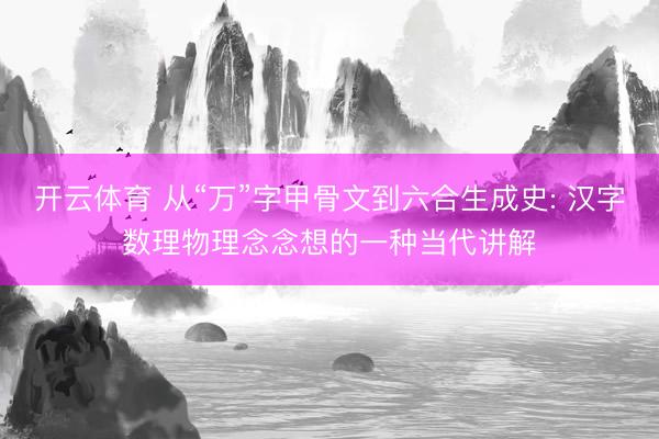 开云体育 从“万”字甲骨文到六合生成史: 汉字数理物理念念想的一种当代讲解