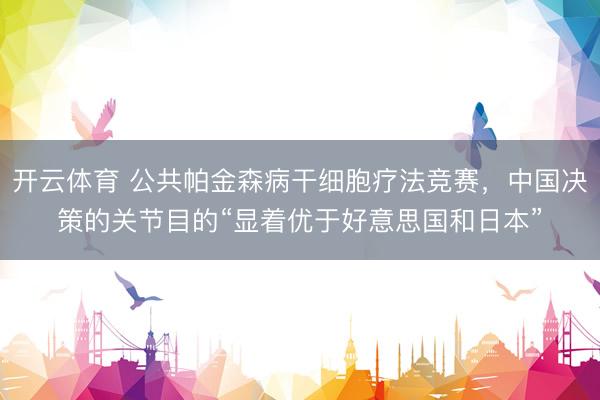 开云体育 公共帕金森病干细胞疗法竞赛,中国决策的关节目的“显着优于好意思国和日本”