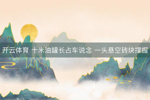 开云体育 十米油罐长占车说念 一头悬空砖块撑握