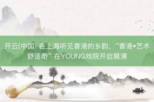 开云(中国) 在上海听见香港的乡韵，“香港•艺术舒适嘢” 在YOUNG戏院开启展演