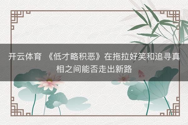 开云体育 《低才略积恶》在拖拉好笑和追寻真相之间能否走出新路