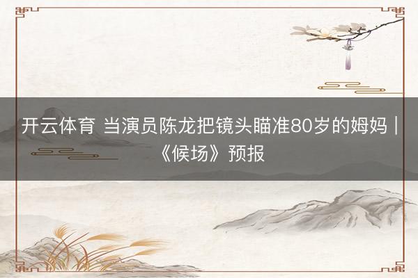 开云体育 当演员陈龙把镜头瞄准80岁的姆妈 |《候场》预报