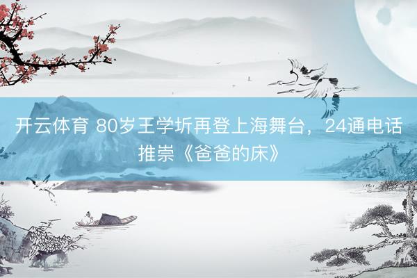 开云体育 80岁王学圻再登上海舞台，24通电话推崇《爸爸的床》