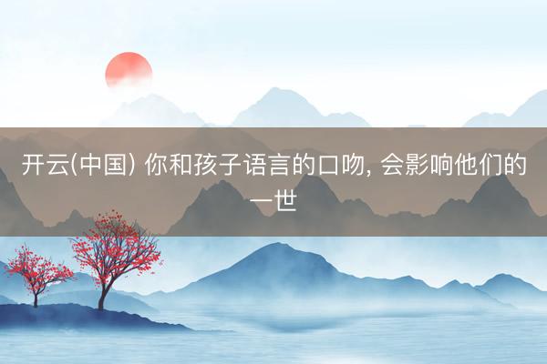 开云(中国) 你和孩子语言的口吻， 会影响他们的一世