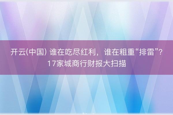 开云(中国) 谁在吃尽红利，谁在粗重“排雷”？17家城商行财报大扫描