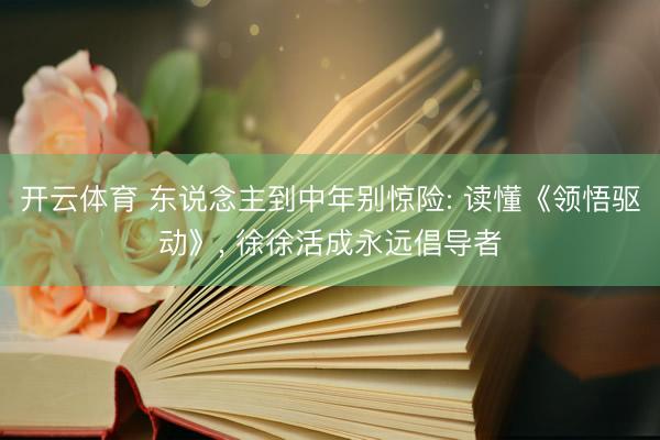 开云体育 东说念主到中年别惊险: 读懂《领悟驱动》， 徐徐活成永远倡导者
