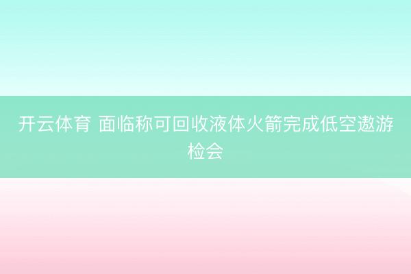 开云体育 面临称可回收液体火箭完成低空遨游检会