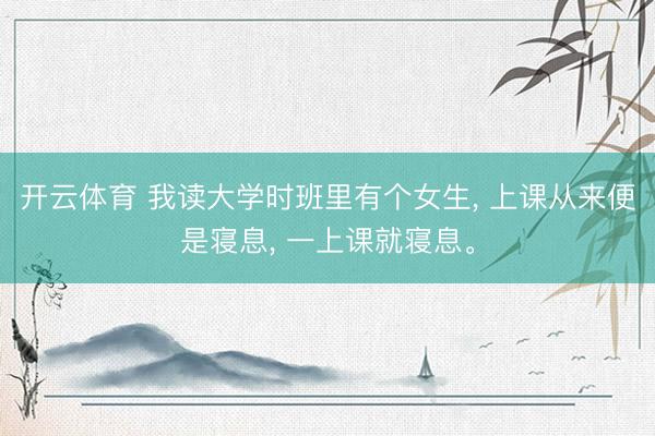 开云体育 我读大学时班里有个女生， 上课从来便是寝息， 一上课就寝息。