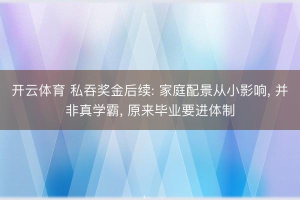 开云体育 私吞奖金后续: 家庭配景从小影响， 并非真学霸， 原来毕业要进体制