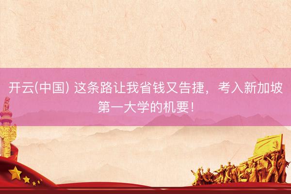 开云(中国) 这条路让我省钱又告捷，考入新加坡第一大学的机要！