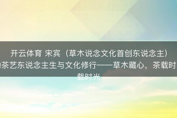 开云体育 宋宾（草木说念文化首创东说念主）的茶艺东说念主生与文化修行——草木藏心，茶载时光
