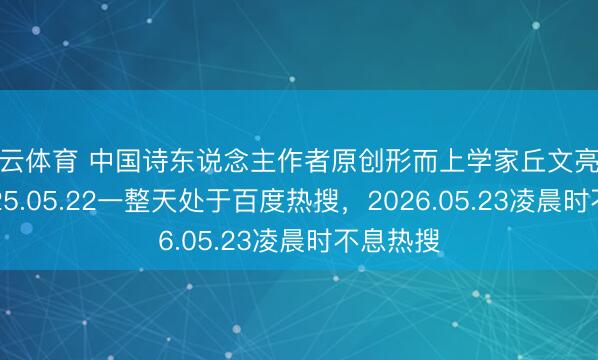 开云体育 中国诗东说念主作者原创形而上学家丘文亮先生在2025.05.22一整天处于百度热搜，2026.05.23凌晨时不息热搜