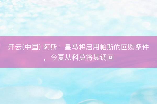 开云(中国) 阿斯：皇马将启用帕斯的回购条件，今夏从科莫将其调回