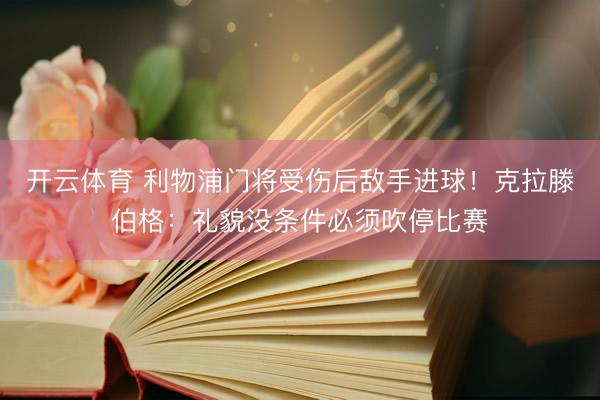 开云体育 利物浦门将受伤后敌手进球！克拉滕伯格：礼貌没条件必须吹停比赛