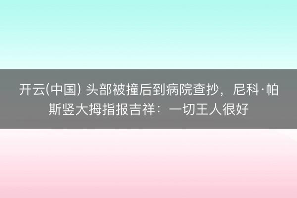 开云(中国) 头部被撞后到病院查抄，尼科·帕斯竖大拇指报吉祥：一切王人很好
