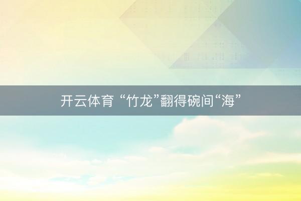 开云体育 “竹龙”翻得碗间“海”