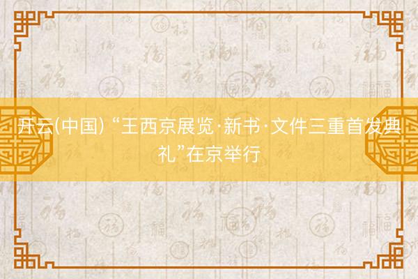 开云(中国) “王西京展览·新书·文件三重首发典礼”在京举行