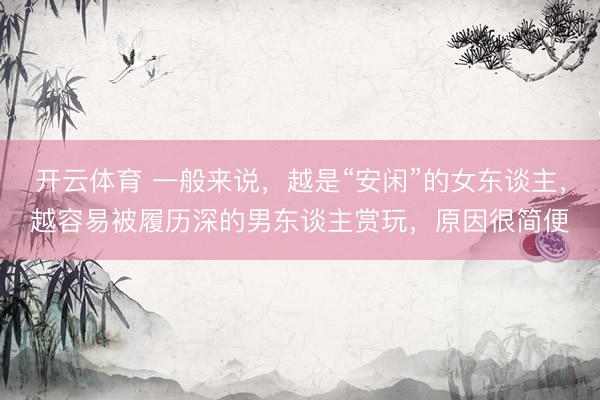 开云体育 一般来说,越是“安闲”的女东谈主,越容易被履历深的男东谈主赏玩,原因很简便
