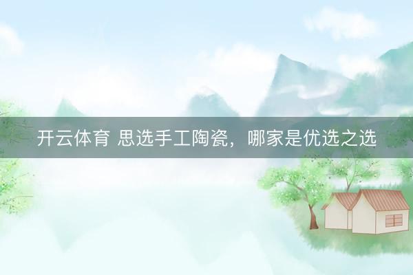 开云体育 思选手工陶瓷，哪家是优选之选