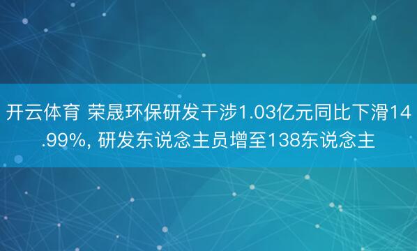 开云体育 荣晟环保研发干涉1.03亿元同比下滑14.99%， 研发东说念主员增至138东说念主