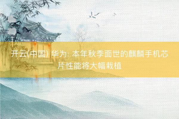 开云(中国) 华为: 本年秋季面世的麒麟手机芯片性能将大幅栽植