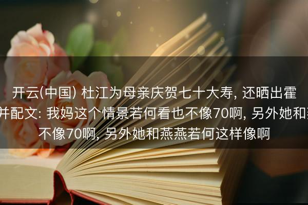 开云(中国) 杜江为母亲庆贺七十大寿, 还晒出霍想燕和母亲合照, 并配文: 我妈这个情景若何看也不像70啊, 另外她和燕燕若何这样像啊