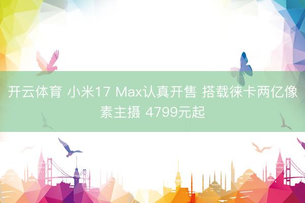 开云体育 小米17 Max认真开售 搭载徕卡两亿像素主摄 4799元起