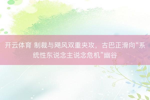开云体育 制裁与飓风双重夹攻，古巴正滑向“系统性东说念主说念危机”幽谷