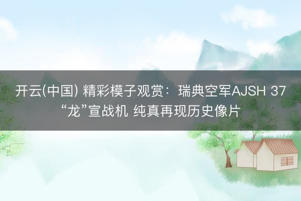 开云(中国) 精彩模子观赏:瑞典空军AJSH 37“龙”宣战机 纯真再现历史像片