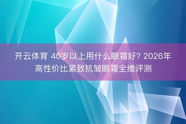 开云体育 40岁以上用什么眼霜好? 2026年高性价比紧致抗皱眼霜全维评测