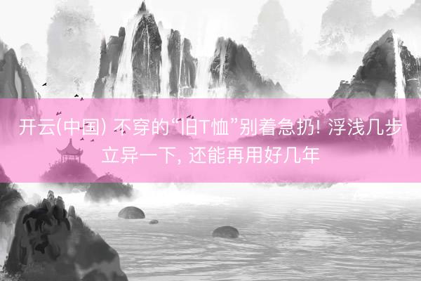 开云(中国) 不穿的“旧T恤”别着急扔! 浮浅几步立异一下， 还能再用好几年