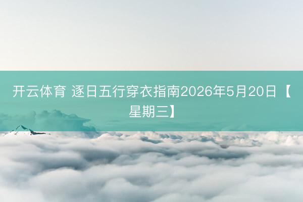 开云体育 逐日五行穿衣指南2026年5月20日【星期三】
