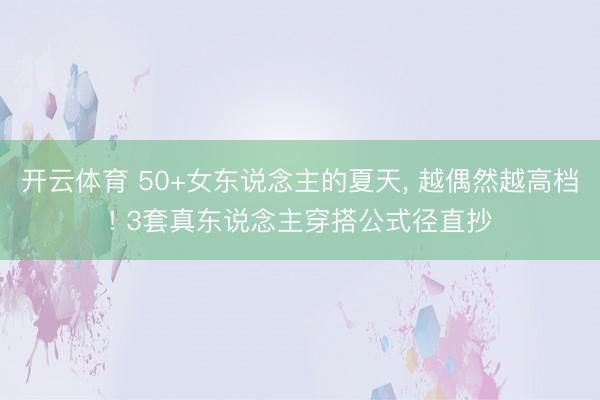 开云体育 50+女东说念主的夏天， 越偶然越高档! 3套真东说念主穿搭公式径直抄
