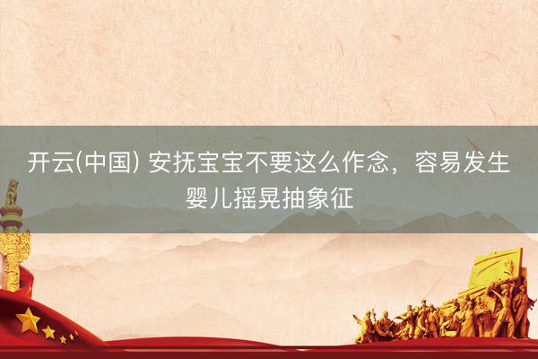 开云(中国) 安抚宝宝不要这么作念，容易发生婴儿摇晃抽象征