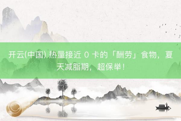 开云(中国) 热量接近 0 卡的「酬劳」食物，夏天减脂期，超保举！