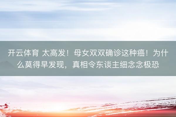开云体育 太高发！母女双双确诊这种癌！为什么莫得早发现，真相令东谈主细念念极恐