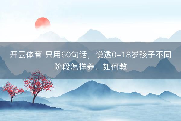 开云体育 只用60句话,说透0-18岁孩子不同阶段怎样养、如何教
