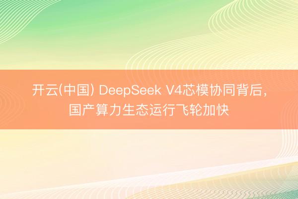 开云(中国) DeepSeek V4芯模协同背后，国产算力生态运行飞轮加快