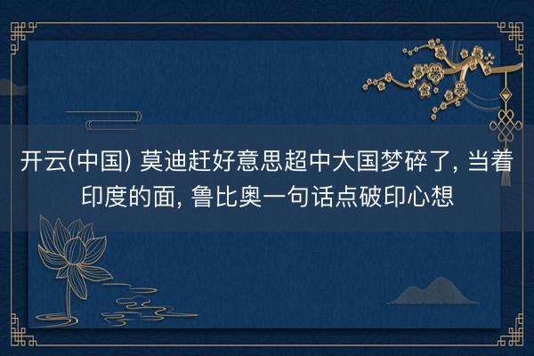 开云(中国) 莫迪赶好意思超中大国梦碎了， 当着印度的面， 鲁比奥一句话点破印心想