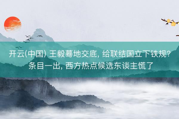 开云(中国) 王毅蓦地交底， 给联结国立下铁规? 条目一出， 西方热点候选东谈主慌了