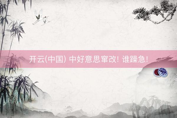 开云(中国) 中好意思窜改! 谁躁急!
