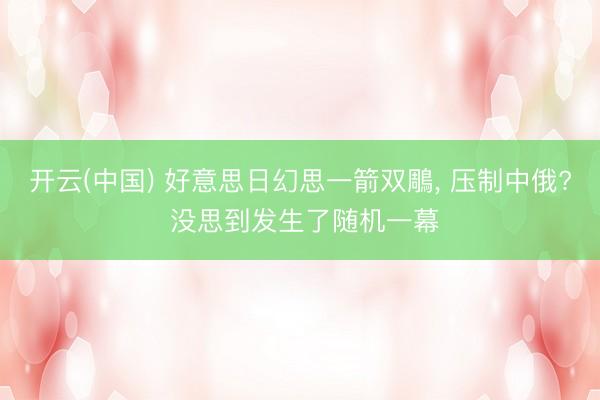 开云(中国) 好意思日幻思一箭双鵰， 压制中俄? 没思到发生了随机一幕